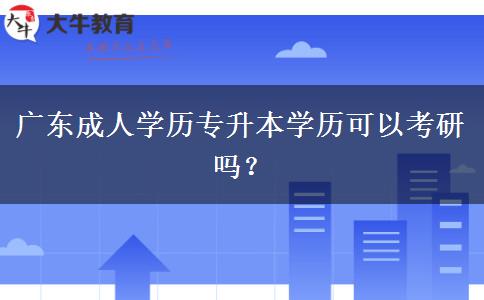 廣東成人學(xué)歷專升本學(xué)歷可以考研嗎？