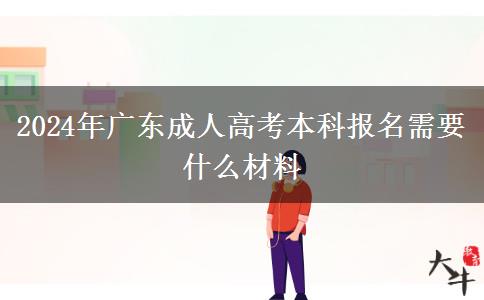 2024年廣東成人高考本科報名需要什么材料 2024年廣東成人高考本科報名需要什么材料