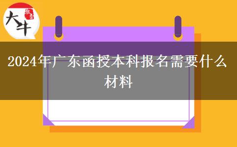 2024年廣東函授本科報名需要什么材料 2024年廣東函授本科報名需要什么材料