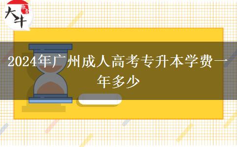 2024年廣州成人高考專升本學(xué)費(fèi)一年多少 2024年廣州成人高考專升本學(xué)費(fèi)一年多少