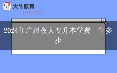 2024年廣州夜大專升本學(xué)費(fèi)一年多少 2024年廣州夜大專升本學(xué)費(fèi)一年多少