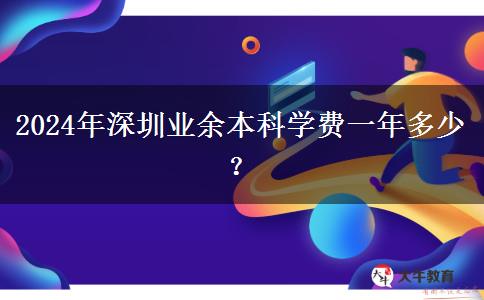 2024年深圳業(yè)余本科學(xué)費(fèi)一年多少？