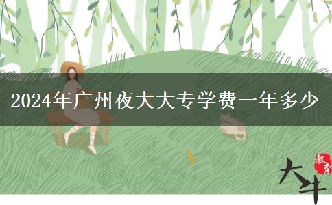 2024年廣州夜大大專學(xué)費一年多少 2024年廣州夜大大專學(xué)費一年多少