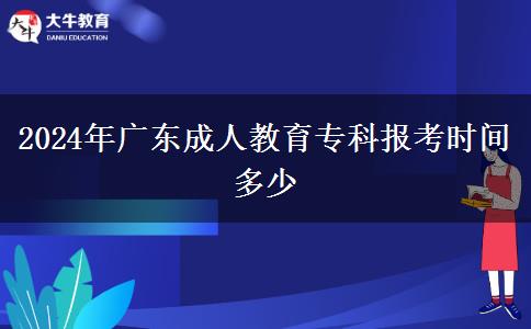 2024年廣東成人教育??茍罂紩r間多少 2024年廣東成人教育專科報考時間多少
