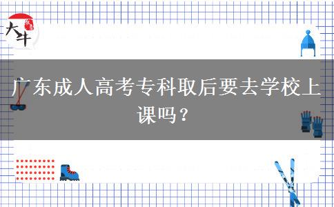 廣東成人高考?？迫『笠W(xué)校上課嗎？