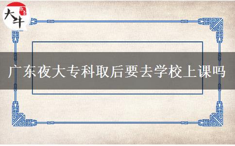 廣東夜大?？迫『笠W(xué)校上課嗎