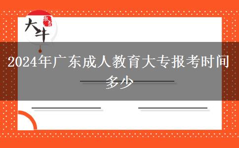 2024年廣東成人教育大專報考時間多少 2024年廣東成人教育大專報考時間多少