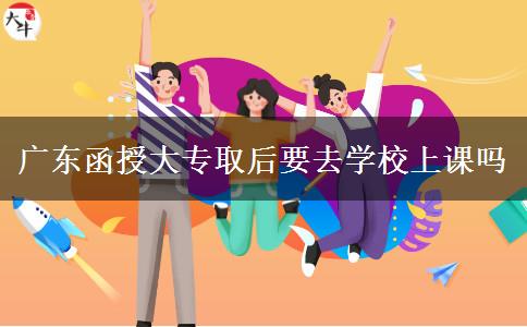 廣東函授大專取后要去學校上課嗎 廣東函授大專取后要去學校上課嗎