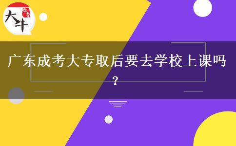 廣東成考大專取后要去學(xué)校上課嗎？