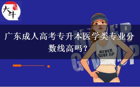 廣東成人高考專升本醫(yī)學(xué)類專業(yè)分?jǐn)?shù)線高嗎？