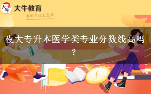 夜大專升本醫(yī)學類專業(yè)分數(shù)線高嗎？