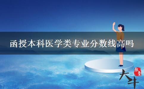 函授本科醫(yī)學類專業(yè)分數(shù)線高嗎 函授本科醫(yī)學類專業(yè)分數(shù)線高嗎