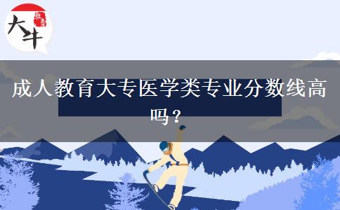 成人教育大專醫(yī)學(xué)類專業(yè)分?jǐn)?shù)線高嗎？