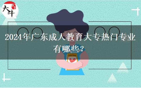 2024年廣東成人教育大專熱門(mén)專業(yè)有哪些？