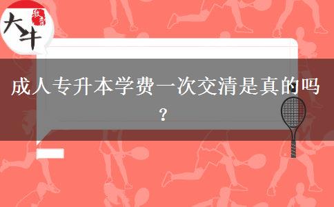 成人專升本學(xué)費(fèi)一次交清是真的嗎？