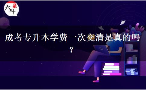 成考專升本學(xué)費(fèi)一次交清是真的嗎？