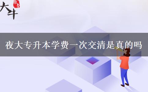 夜大專升本學(xué)費一次交清是真的嗎