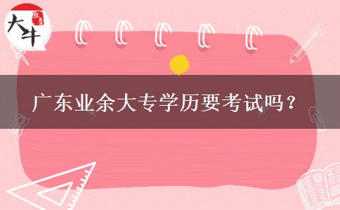 廣東業(yè)余大專(zhuān)學(xué)歷要考試嗎？