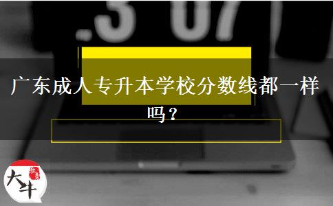 廣東成人專升本學(xué)校分?jǐn)?shù)線都一樣嗎？