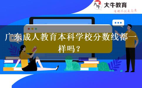 廣東成人教育本科學(xué)校分?jǐn)?shù)線(xiàn)都一樣嗎？