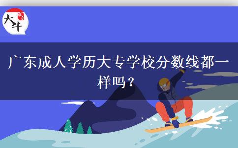 廣東成人學(xué)歷大專學(xué)校分?jǐn)?shù)線都一樣嗎？