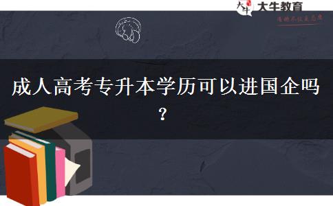 成人高考專升本學歷可以進國企嗎？