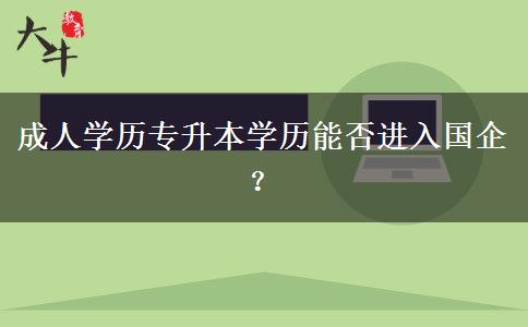 成人學(xué)歷專升本學(xué)歷能否進(jìn)入國企？