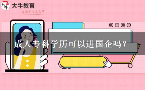 成人?？茖W(xué)歷可以進(jìn)國(guó)企嗎？