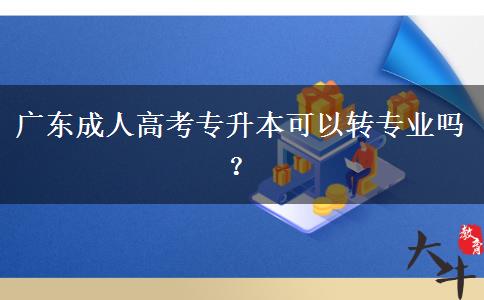 廣東成人高考專升本可以轉(zhuǎn)專業(yè)嗎？