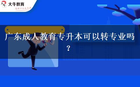廣東成人教育專升本可以轉(zhuǎn)專業(yè)嗎？