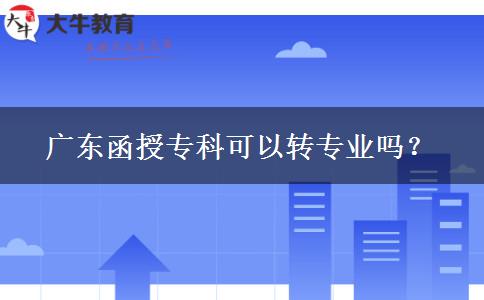 廣東函授?？瓶梢赞D(zhuǎn)專業(yè)嗎？