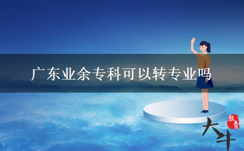 廣東業(yè)余?？瓶梢赞D(zhuǎn)專業(yè)嗎