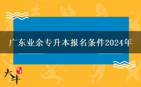 廣東業(yè)余專升本報名條件2024年 廣東業(yè)余專升本報名條件2024年