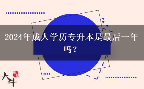 2024年成人學(xué)歷專升本是最后一年嗎？