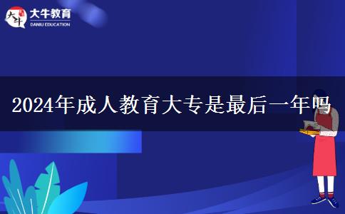 2024年成人教育大專是最后一年嗎 2024年成人教育大專是最后一年嗎