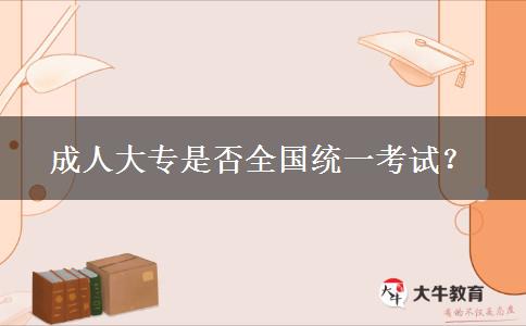成人大專是否全國統(tǒng)一考試？