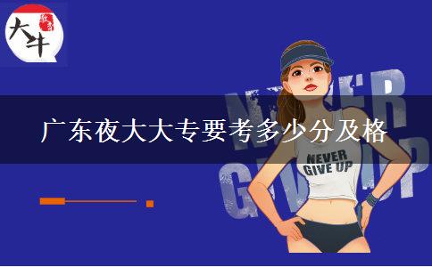 廣東夜大大專要考多少分及格 廣東夜大大專要考多少分及格