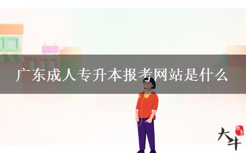 廣東成人專升本報考網(wǎng)站是什么 廣東成人專升本報考網(wǎng)站是什么