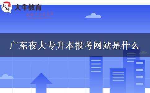 廣東夜大專升本報(bào)考網(wǎng)站是什么 廣東夜大專升本報(bào)考網(wǎng)站是什么