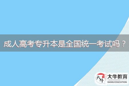 成人高考專(zhuān)升本是全國(guó)統(tǒng)一考試嗎?
