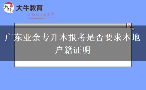 廣東業(yè)余專升本報考是否要求本地戶籍證明 廣東業(yè)余專升本報考是否要求本地戶籍證明