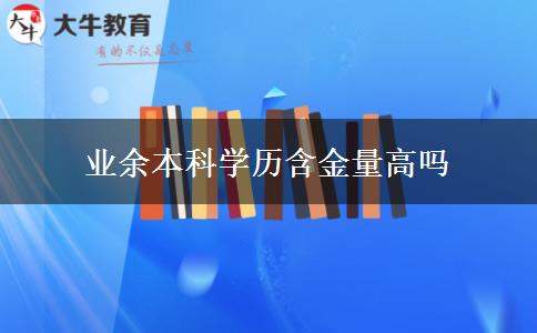 業(yè)余本科學(xué)歷含金量高嗎 業(yè)余本科學(xué)歷含金量高嗎