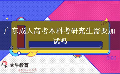 廣東成人高考本科考研究生需要加試嗎 廣東成人高考本科考研究生需要加試嗎