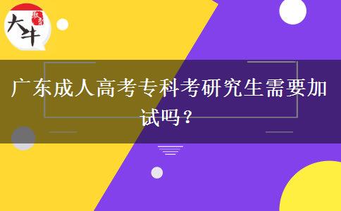 廣東成人高考專科考研究生需要加試嗎？
