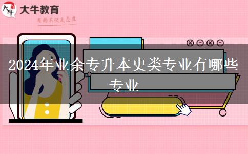2024年業(yè)余專升本史類專業(yè)有哪些專業(yè) 2024年業(yè)余專升本史類專業(yè)有哪些專業(yè)