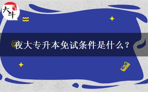 夜大專(zhuān)升本免試條件是什么？