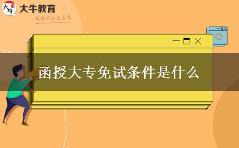 函授大專(zhuān)免試條件是什么 函授大專(zhuān)免試條件是什么