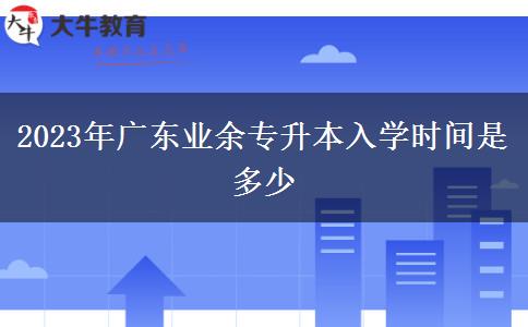 2023年廣東業(yè)余專升本入學(xué)時間是多少 2023年廣東業(yè)余專升本入學(xué)時間是多少