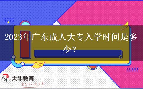 2023年廣東成人大專入學(xué)時間是多少？