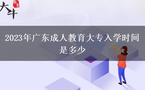 2023年廣東成人教育大專入學(xué)時(shí)間是多少 2023年廣東成人教育大專入學(xué)時(shí)間是多少